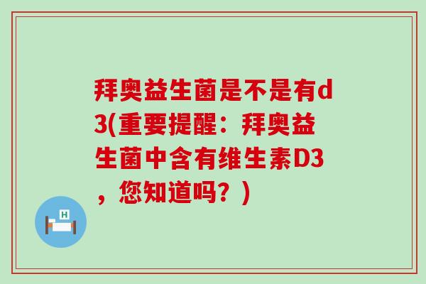 拜奥益生菌是不是有d3(重要提醒：拜奥益生菌中含有维生素D3，您知道吗？)