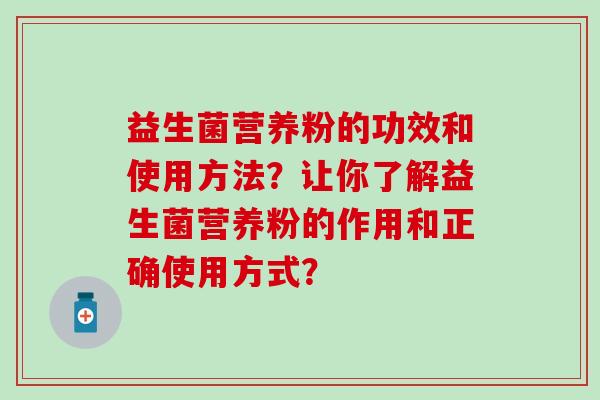 益生菌营养粉的功效和使用方法？让你了解益生菌营养粉的作用和正确使用方式？