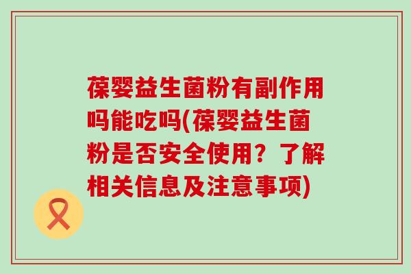 葆婴益生菌粉有副作用吗能吃吗(葆婴益生菌粉是否安全使用？了解相关信息及注意事项)