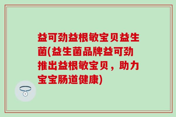 益可劲益根敏宝贝益生菌(益生菌品牌益可劲推出益根敏宝贝，助力宝宝肠道健康)
