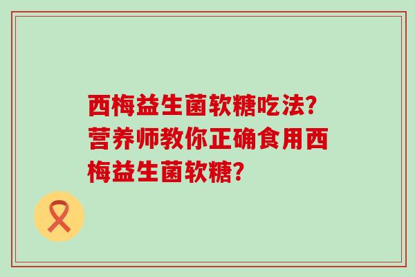 西梅益生菌软糖吃法？营养师教你正确食用西梅益生菌软糖？