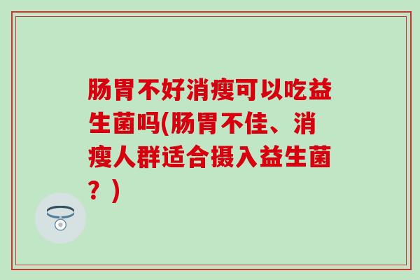 肠胃不好消瘦可以吃益生菌吗(肠胃不佳、消瘦人群适合摄入益生菌？)