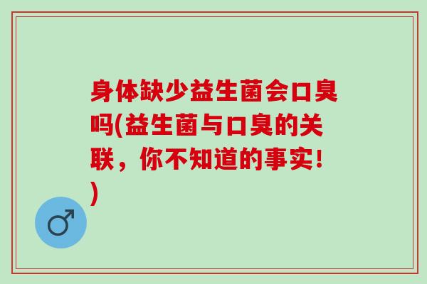 身体缺少益生菌会吗(益生菌与的关联，你不知道的事实！)