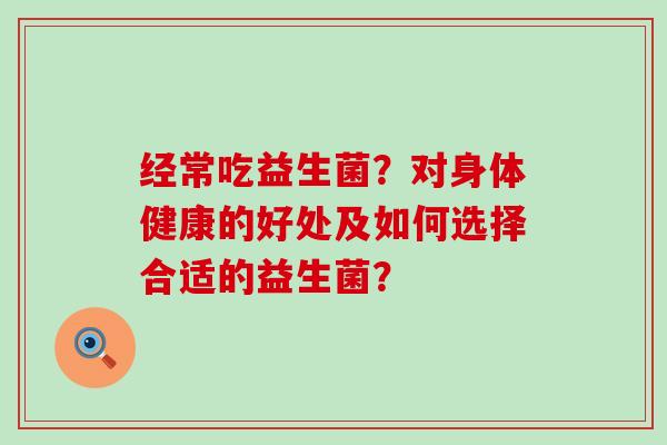 经常吃益生菌？对身体健康的好处及如何选择合适的益生菌？