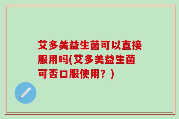 艾多美益生菌可以直接服用吗(艾多美益生菌可否口服使用？)