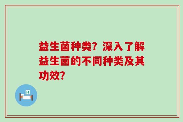 益生菌种类？深入了解益生菌的不同种类及其功效？