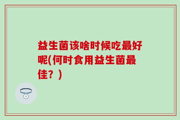 益生菌该啥时候吃好呢(何时食用益生菌佳？)