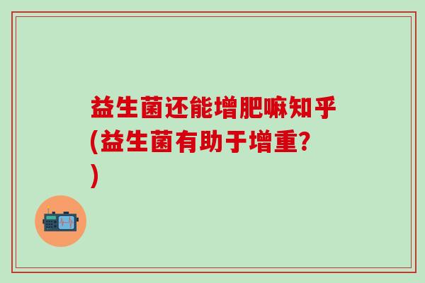益生菌还能增肥嘛知乎(益生菌有助于增重？)