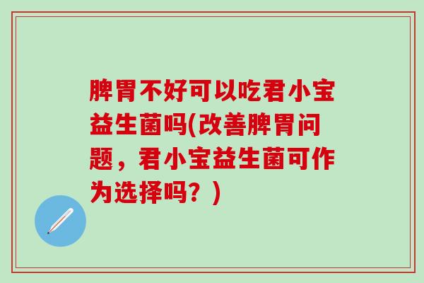 脾胃不好可以吃君小宝益生菌吗(改善脾胃问题，君小宝益生菌可作为选择吗？)