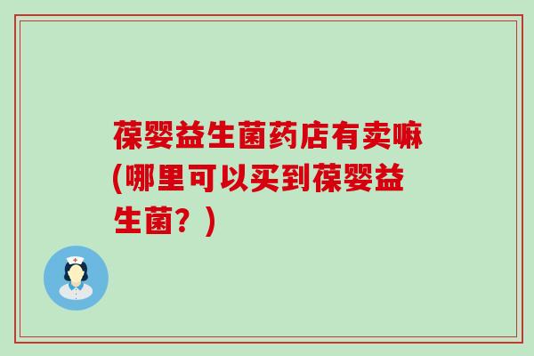 葆婴益生菌药店有卖嘛(哪里可以买到葆婴益生菌？)
