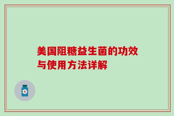 美国阻糖益生菌的功效与使用方法详解