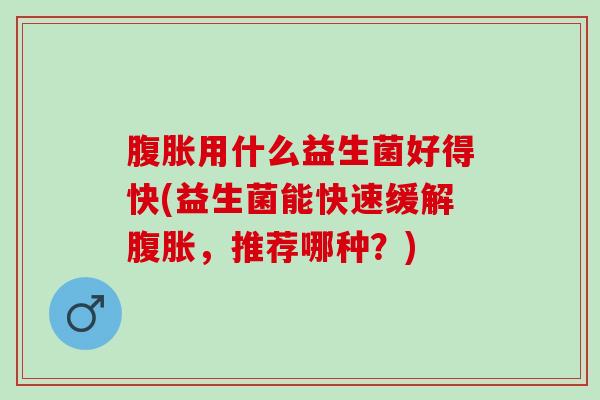 用什么益生菌好得快(益生菌能快速缓解，推荐哪种？)