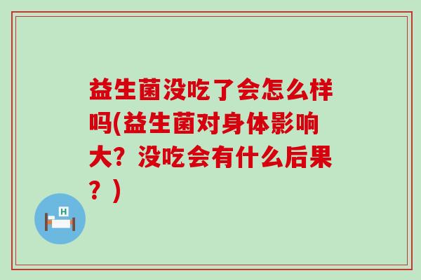 益生菌没吃了会怎么样吗(益生菌对身体影响大？没吃会有什么后果？)