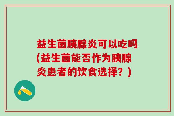 益生菌胰腺炎可以吃吗(益生菌能否作为胰腺炎患者的饮食选择？)