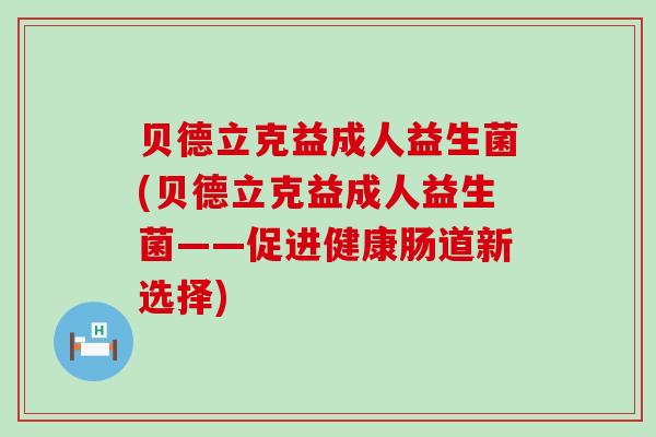 贝德立克益成人益生菌(贝德立克益成人益生菌——促进健康肠道新选择)