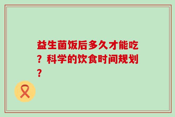 益生菌饭后多久才能吃？科学的饮食时间规划？