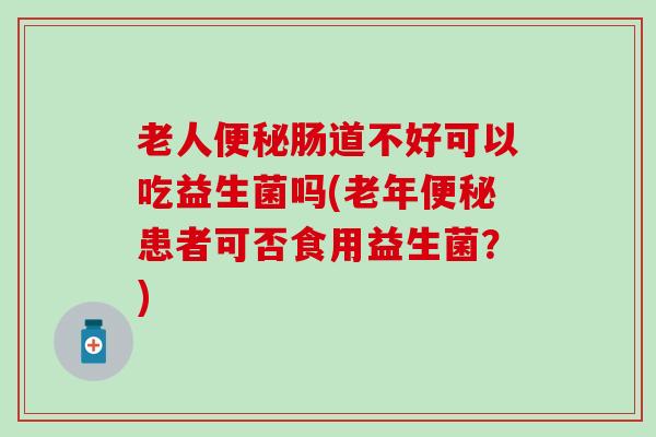 老人肠道不好可以吃益生菌吗(老年患者可否食用益生菌？)