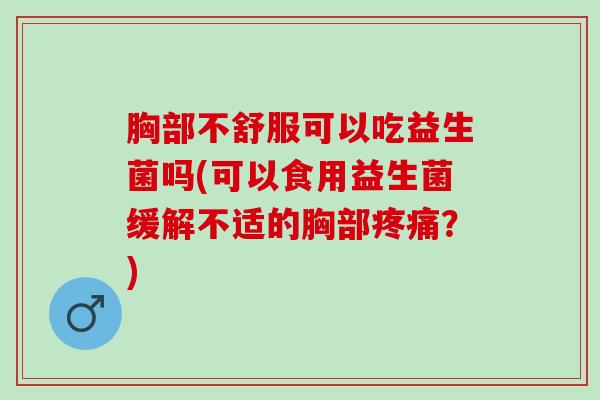 胸部不舒服可以吃益生菌吗(可以食用益生菌缓解不适的胸部？)