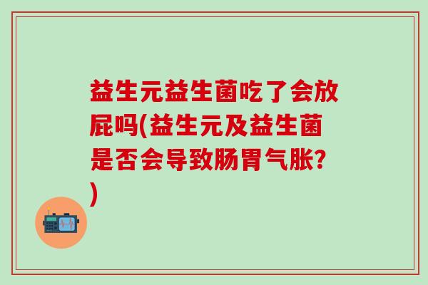 益生元益生菌吃了会放屁吗(益生元及益生菌是否会导致肠胃气胀？)