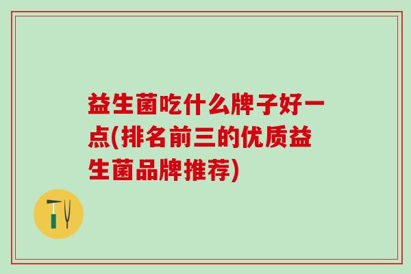 益生菌吃什么牌子好一点(排名前三的优质益生菌品牌推荐)