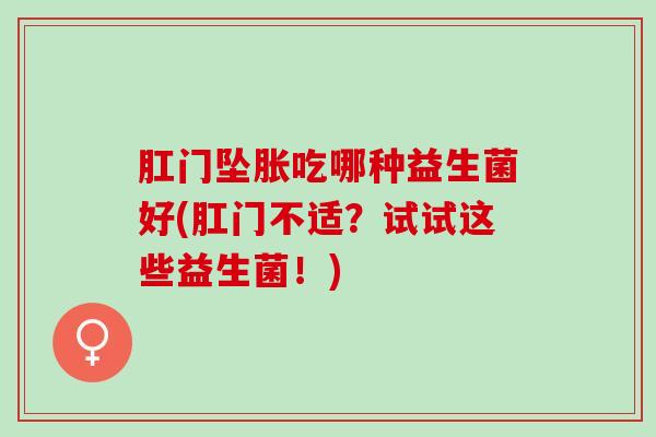 肛门坠胀吃哪种益生菌好(肛门不适？试试这些益生菌！)