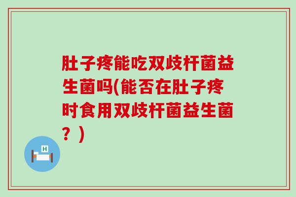 肚子疼能吃双歧杆菌益生菌吗(能否在肚子疼时食用双歧杆菌益生菌?) 肚子疼能吃双歧杆菌益生菌吗(能否在肚子疼时食用双歧杆菌益生菌?)