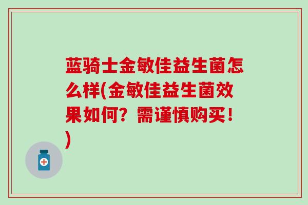 蓝骑士金敏佳益生菌怎么样(金敏佳益生菌效果如何？需谨慎购买！)