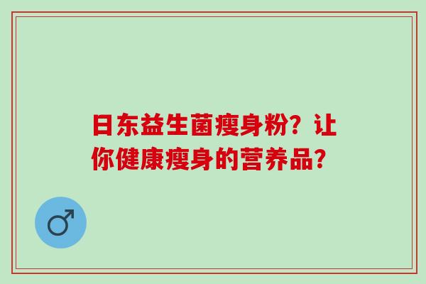 日东益生菌瘦身粉?让你健康瘦身的营养品? 日东益生菌瘦身粉?让你健康瘦身的营养品?
