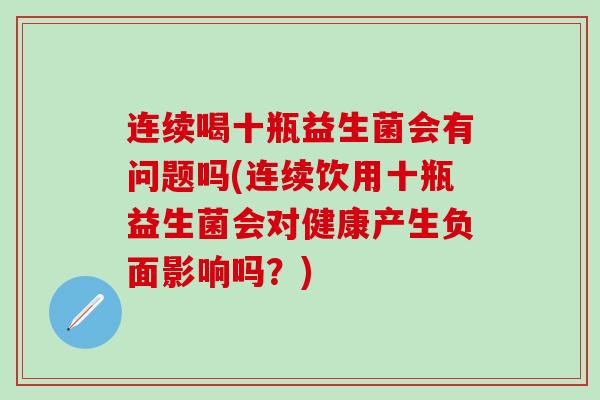 连续喝十瓶益生菌会有问题吗(连续饮用十瓶益生菌会对健康产生负面影响吗？)