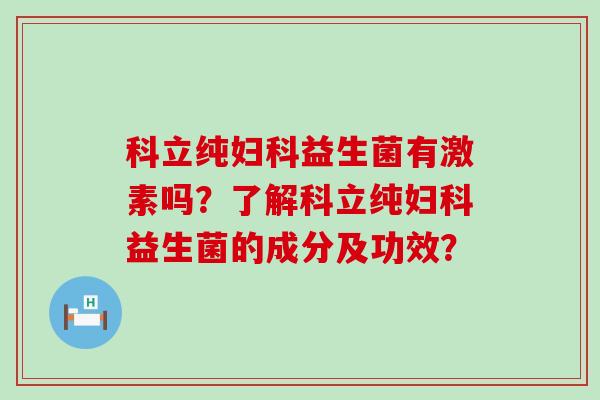 科立纯益生菌有激素吗？了解科立纯益生菌的成分及功效？