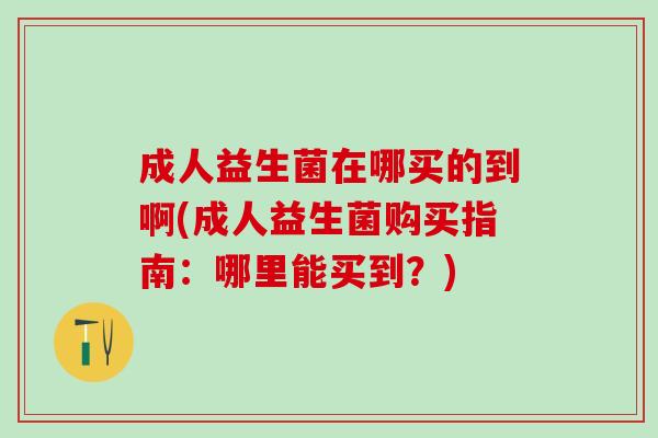 成人益生菌在哪买的到啊(成人益生菌购买指南：哪里能买到？)