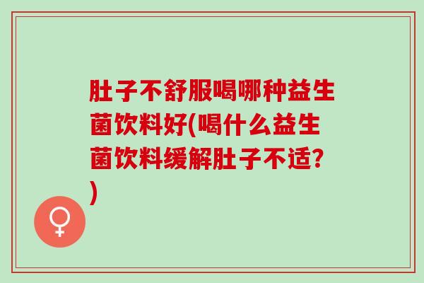 肚子不舒服喝哪种益生菌饮料好(喝什么益生菌饮料缓解肚子不适？)