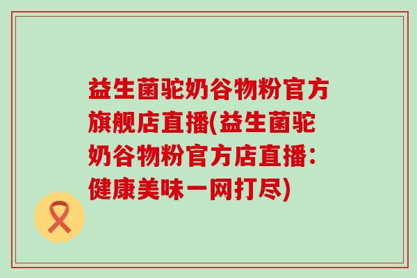 益生菌驼奶谷物粉官方旗舰店直播(益生菌驼奶谷物粉官方店直播：健康美味一网打尽)