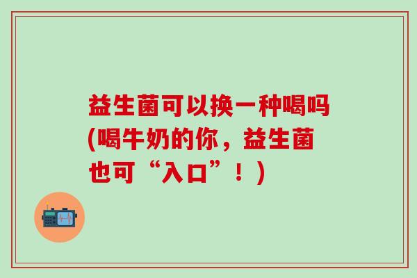 益生菌可以换一种喝吗(喝牛奶的你，益生菌也可“入口”！)