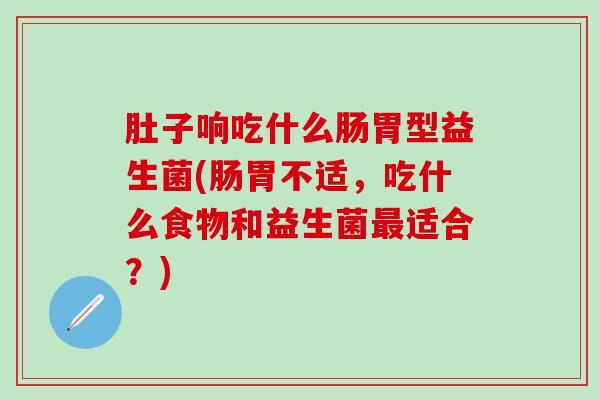 肚子响吃什么肠胃型益生菌(肠胃不适，吃什么食物和益生菌适合？)