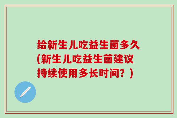 给新生儿吃益生菌多久(新生儿吃益生菌建议持续使用多长时间？)