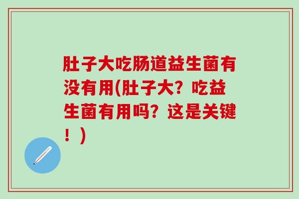 肚子大吃肠道益生菌有没有用(肚子大？吃益生菌有用吗？这是关键！)