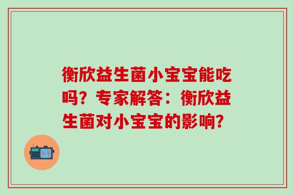 衡欣益生菌小宝宝能吃吗？专家解答：衡欣益生菌对小宝宝的影响？