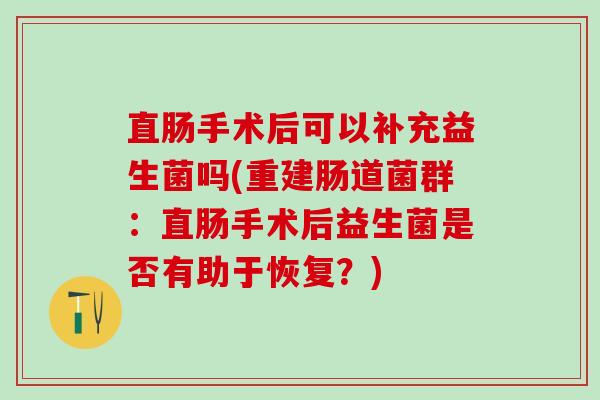 直肠手术后可以补充益生菌吗(重建肠道菌群：直肠手术后益生菌是否有助于恢复？)