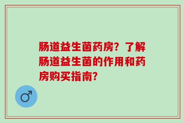 肠道益生菌药房?了解肠道益生菌的作用和药房购买指南? 肠道益生菌药房?了解肠道益生菌的作用和药房购买指南?