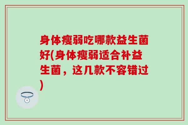 身体瘦弱吃哪款益生菌好(身体瘦弱适合补益生菌，这几款不容错过)