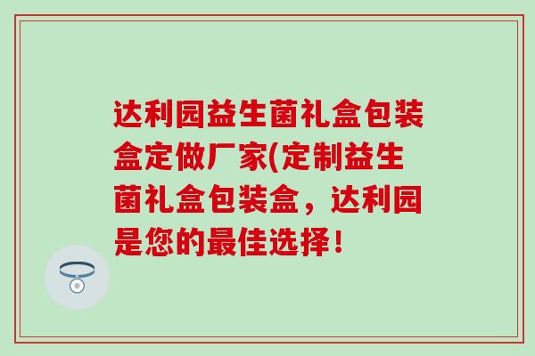 达利园益生菌礼盒包装盒定做厂家(定制益生菌礼盒包装盒，达利园是您的佳选择！