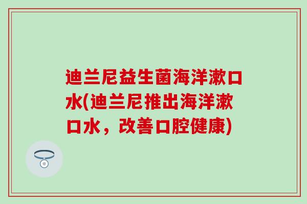 迪兰尼益生菌海洋漱口水(迪兰尼推出海洋漱口水,改善口腔健康) 迪兰尼益生菌海洋漱口水(迪兰尼推出海洋漱口水,改善口腔健康)