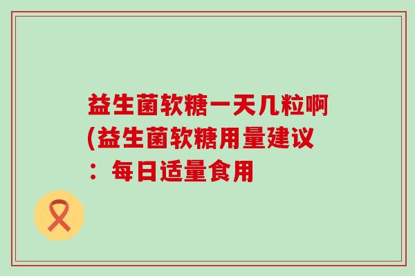 益生菌软糖一天几粒啊(益生菌软糖用量建议：每日适量食用