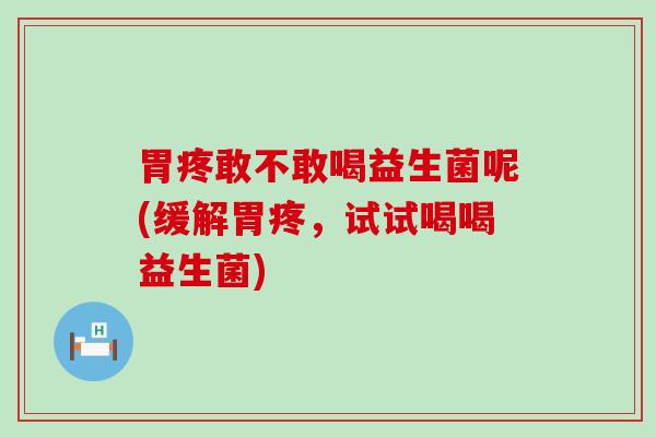 胃疼敢不敢喝益生菌呢(缓解胃疼，试试喝喝益生菌)