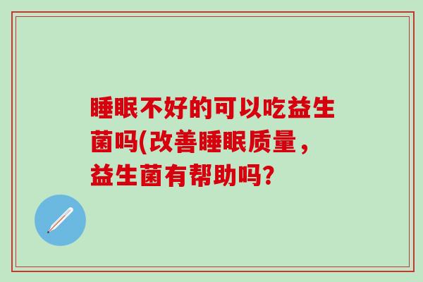不好的可以吃益生菌吗(改善质量，益生菌有帮助吗？