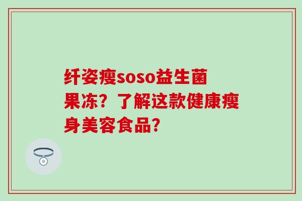 纤姿瘦soso益生菌果冻?了解这款健康瘦身美容食品? 纤姿瘦soso益生菌果冻?了解这款健康瘦身美容食品?
