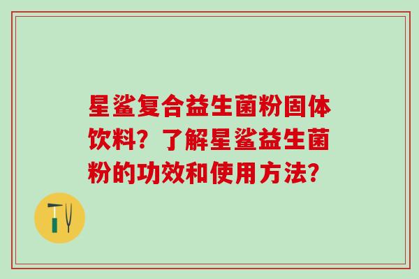 星鲨复合益生菌粉固体饮料？了解星鲨益生菌粉的功效和使用方法？