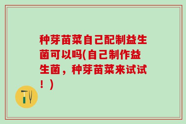 种芽苗菜自己配制益生菌可以吗(自己制作益生菌,种芽苗菜来试试!) 种芽苗菜自己配制益生菌可以吗(自己制作益生菌,种芽苗菜来试试!)