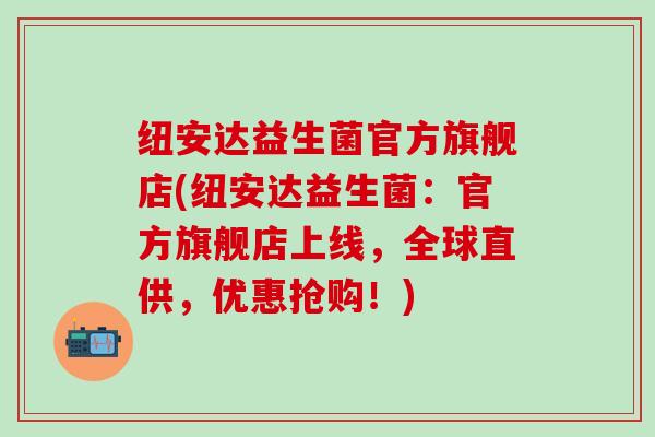 纽安达益生菌官方旗舰店(纽安达益生菌：官方旗舰店上线，全球直供，优惠抢购！)